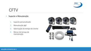CFTV
SOLUÇÕES EFICIENTES EM TI
1. Suporte personalizado
2. Manutenção ágil
3. Valorização do tempo do cliente
4. Menor do tempo de
manutenção
• Suporte e Manutenção
 