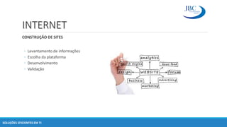 INTERNET
CONSTRUÇÃO DE SITES
◦ Levantamento de informações
◦ Escolha da plataforma
◦ Desenvolvimento
◦ Validação
SOLUÇÕES EFICIENTES EM TI
 