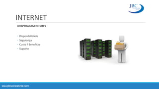 INTERNET
HOSPEDAGEM DE SITES
◦ Disponibilidade
◦ Segurança
◦ Custo / Benefício
◦ Suporte
SOLUÇÕES EFICIENTES EM TI
 