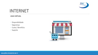 INTERNET
LOJA VIRTUAL
◦ Disponibilidade
◦ Segurança
◦ Custo / Benefício
◦ Suporte
SOLUÇÕES EFICIENTES EM TI
 