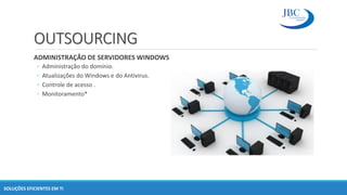 OUTSOURCING
ADMINISTRAÇÃO DE SERVIDORES WINDOWS
◦ Administração do domínio.
◦ Atualizações do Windows e do Antivirus.
◦ Controle de acesso .
◦ Monitoramento*
SOLUÇÕES EFICIENTES EM TI
 