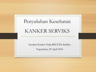 Penyuluhan Kesehatan
KANKER SERVIKS
Instalasi Kanker Tulip RSUP Dr Sardjito
Yogyakarta, 20 April 2016
 