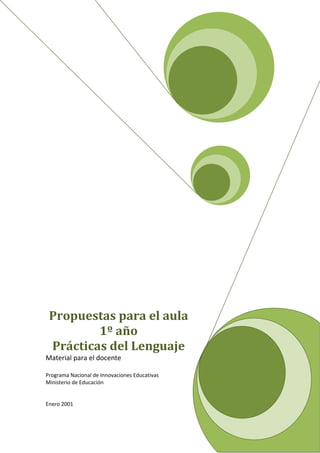  




    Propuestas para el aula 
            1º año                    
    Prácticas del Lenguaje 
Material para el docente 
 
Programa Nacional de Innovaciones Educativas       
Ministerio de Educación 
 
 
Enero 2001 
 
 