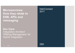 InterConnect
2017
Microservices:
How they relate to
ESB, APIs and
messaging
Kim Clark
Integration Architect
Offering Management for
Hybrid Integration
0 5/9/17
 