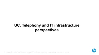 © Copyright 2012 Hewlett-Packard Development Company, L.P. The information contained herein is subject to change without notice. HP Restricted.11
UC, Telephony and IT infrastructure
perspectives
 