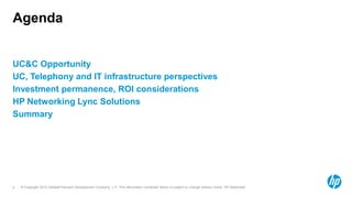 © Copyright 2012 Hewlett-Packard Development Company, L.P. The information contained herein is subject to change without notice. HP Restricted.2
Agenda
UC&C Opportunity
UC, Telephony and IT infrastructure perspectives
Investment permanence, ROI considerations
HP Networking Lync Solutions
Summary
 