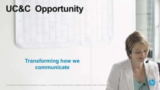 © Copyright 2012 Hewlett-Packard Development Company, L.P. The information contained herein is subject to change without notice. HP Restricted.3© Copyright 2012 Hewlett-Packard Development Company, L.P. The information contained herein is subject to change without notice. HP Restricted.
UC&C Opportunity
Transforming how we
communicate
 