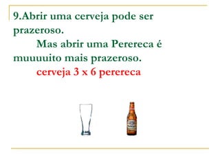 9.Abrir uma cerveja pode ser prazeroso.           Mas abrir uma Perereca é muuuuito mais prazeroso.           cerveja 3 x 6 perereca   