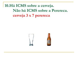 10.Há ICMS sobre a cerveja.          Não há ICMS sobre a Perereca.          cerveja 3 x 7 perereca   