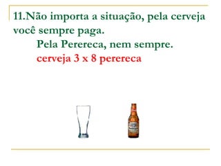 11.Não importa a situação, pela cerveja você sempre paga.          Pela Perereca, nem sempre.           cerveja 3 x 8 perereca 