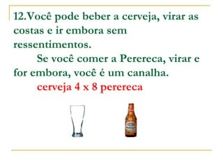 12.Você pode beber a cerveja, virar as costas e ir embora sem  ressentimentos.          Se você comer a Perereca, virar e for embora, você é um canalha.           cerveja 4 x 8 perereca   