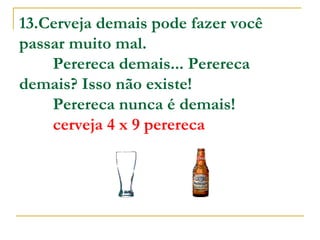13.Cerveja demais pode fazer você passar muito mal.          Perereca demais... Perereca demais? Isso não existe!            Perereca nunca é demais!          cerveja 4 x 9 perereca   