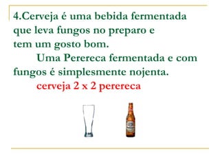4.Cerveja é uma bebida fermentada que leva fungos no preparo e  tem um gosto bom.          Uma Perereca fermentada e com fungos é simplesmente nojenta.           cerveja 2 x 2 perereca 