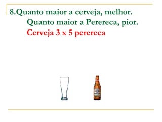 8.Quanto maior a cerveja, melhor.          Quanto maior a Perereca, pior.           Cerveja 3 x 5 perereca   