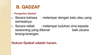 Pengertian Qadzaf
a. Secara bahasa : melempar dengan batu atau yang
semisalnya.
b. Secara istilah : melempar tuduhan zina kepada
seseorang yang dikenal baik zecara
terang-terangan.
Hukum Qadzaf adalah haram.
 