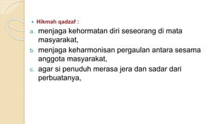  Hikmah qadzaf :
a. menjaga kehormatan diri seseorang di mata
masyarakat,
b. menjaga keharmonisan pergaulan antara sesama
anggota masyarakat,
c. agar si penuduh merasa jera dan sadar dari
perbuatanya,
 