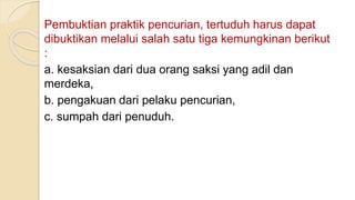 Pembuktian praktik pencurian, tertuduh harus dapat
dibuktikan melalui salah satu tiga kemungkinan berikut
:
a. kesaksian dari dua orang saksi yang adil dan
merdeka,
b. pengakuan dari pelaku pencurian,
c. sumpah dari penuduh.
 