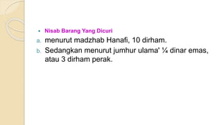  Nisab Barang Yang Dicuri
a. menurut madzhab Hanafi, 10 dirham.
b. Sedangkan menurut jumhur ulama' ¼ dinar emas,
atau 3 dirham perak.
 