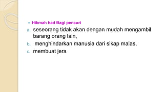  Hikmah had Bagi pencuri
a. seseorang tidak akan dengan mudah mengambil
barang orang lain,
b. menghindarkan manusia dari sikap malas,
c. membuat jera
 