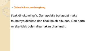  Status hukum pembangkang
tidak dihukumi kafir. Dan apabila bertaubat maka
taubatnya diterima dan tidak boleh dibunuh. Dan harta
mreka tidak boleh disamakan ghanimah.
 