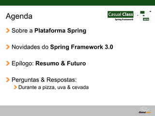 Agenda
 Sobre a Plataforma Spring

 Novidades do Spring Framework 3.0

 Epílogo: Resumo & Futuro

 Perguntas & Respostas:
...