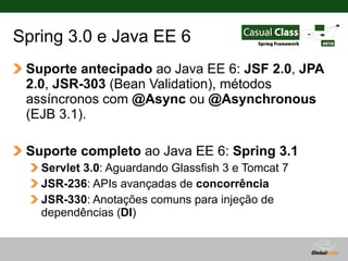 Spring 3.0 e Java EE 6
 Suporte antecipado ao Java EE 6: JSF 2.0, JPA
 2.0, JSR-303 (Bean Validation), métodos
 assíncrono...