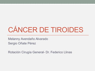 CÁNCER DE TIROIDES
Melanny Avendaño Alvarado
Sergio Oñate Pérez
Rotación Cirugía General- Dr. Federico Llinas
 