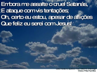 Embora me assalte o cruel Satanás, E ataque com vis tentações; Oh, certo eu estou, apesar de aflições Que feliz eu serei com Jesus!