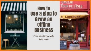 How to
Use a Blog to
Grow an
Offline
Business
From an interview with
Bella Vasta
 