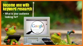 Become one with
keyword research
• What is your audience
looking for?
WWW.BECOMEABLOGGER.COM
 