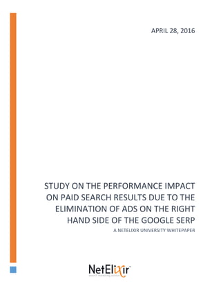STUDY ON THE PERFORMANCE IMPACT
ON PAID SEARCH RESULTS DUE TO THE
ELIMINATION OF ADS ON THE RIGHT
HAND SIDE OF THE GOOGLE SERP
A NETELIXIR UNIVERSITY WHITEPAPER
APRIL 28, 2016
 