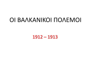 ΟΙ ΒΑΛΚΑΝΙΚΟΙ ΠΟΛΕΜΟΙ
1912 – 1913
 