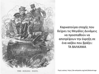 Πηγή εικόνας: https://de.wikipedia.org/wiki/Balkankriege
Καρικατούρα εποχής που
δείχνει τις Μεγάλες Δυνάμεις
να προσπαθούν να
αποτρέψουν την έκρηξη σε
ένα καζάνι που βράζει:
ΤΑ ΒΑΛΚΑΝΙΑ
 