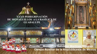 XXXII PEREGRINACIÓN
DE MONAGUILLOS A LA BASÍLICA DE
GUADALUPE
Preside: Monseñor Salvador Martínez Morales
Obispo Auxiliar de la Arquidiócesis de México
 
