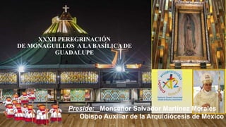XXXII PEREGRINACIÓN
DE MONAGUILLOS A LA BASÍLICA DE
GUADALUPE
Preside: Monseñor Salvador Martínez Morales
Obispo Auxiliar ...