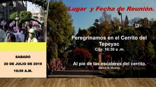 SABADO
20 DE JULIO DE 2019
10:30 A.M.
Lugar y Fecha de Reunión.
Peregrinamos en el Cerrito del
Tepeyac
Cita: 10:30 a .m.
A...