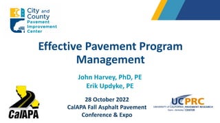 Effective Pavement Program
Management
John Harvey, PhD, PE
Erik Updyke, PE
28 October 2022
CalAPA Fall Asphalt Pavement
Conference & Expo
 