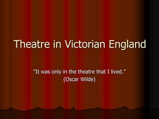 Theatre in Victorian England
“It was only in the theatre that I lived.”
(Oscar Wilde)
 