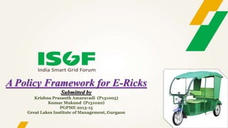 A Policy Framework for E-Ricks
Submitted by
Krishna Prasanth Amaravadi (P131005)
Kumar Mukund (P131020)
PGPME 2013-15
Great Lakes Institute of Management, Gurgaon
 