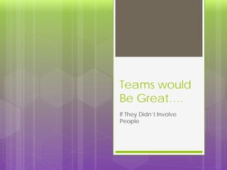 Teams would
Be Great….
If They Didn’t Involve
People
 