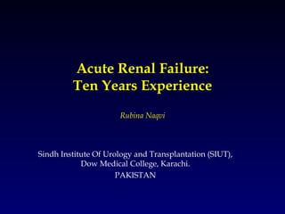 Acute Renal Failure: Ten Years Experience Rubina Naqvi Sindh Institute Of Urology and Transplantation (SIUT), Dow Medical College, Karachi. PAKISTAN 