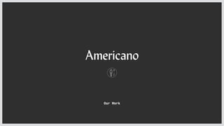 Americano
Our Work
 