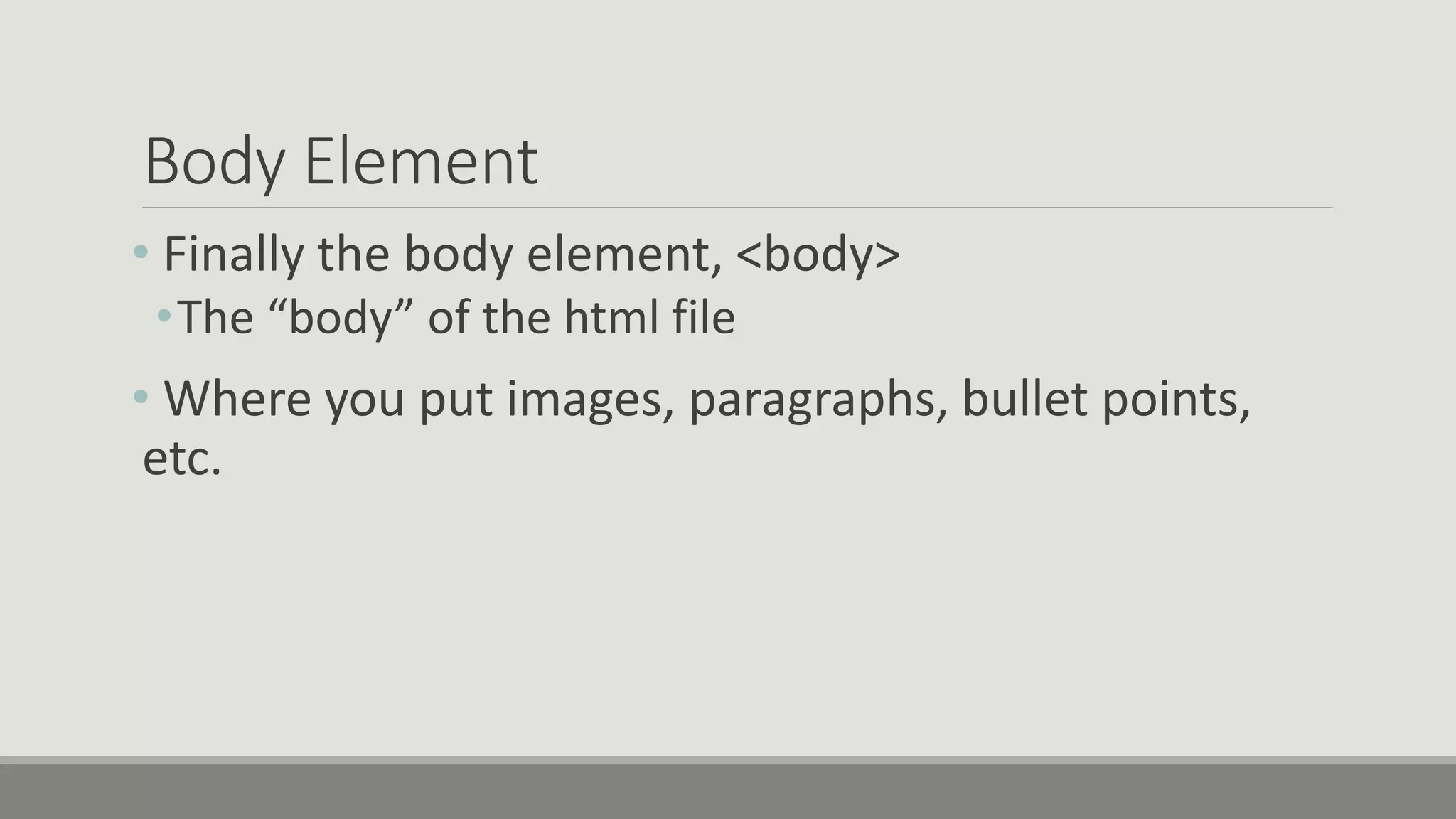 Body Element
• Finally the body element, <body>
•The “body” of the html file
• Where you put images, paragraphs, bullet points,
etc.
 