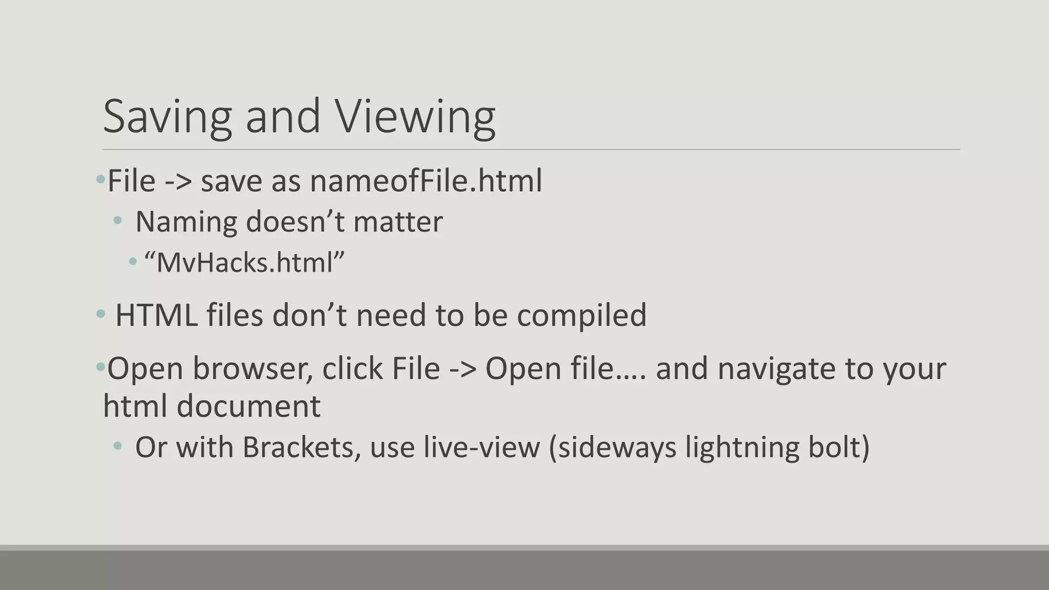 Saving and Viewing
•File -> save as nameofFile.html
• Naming doesn’t matter
• “MvHacks.html”
• HTML files don’t need to be compiled
•Open browser, click File -> Open file…. and navigate to your
html document
• Or with Brackets, use live-view (sideways lightning bolt)
 