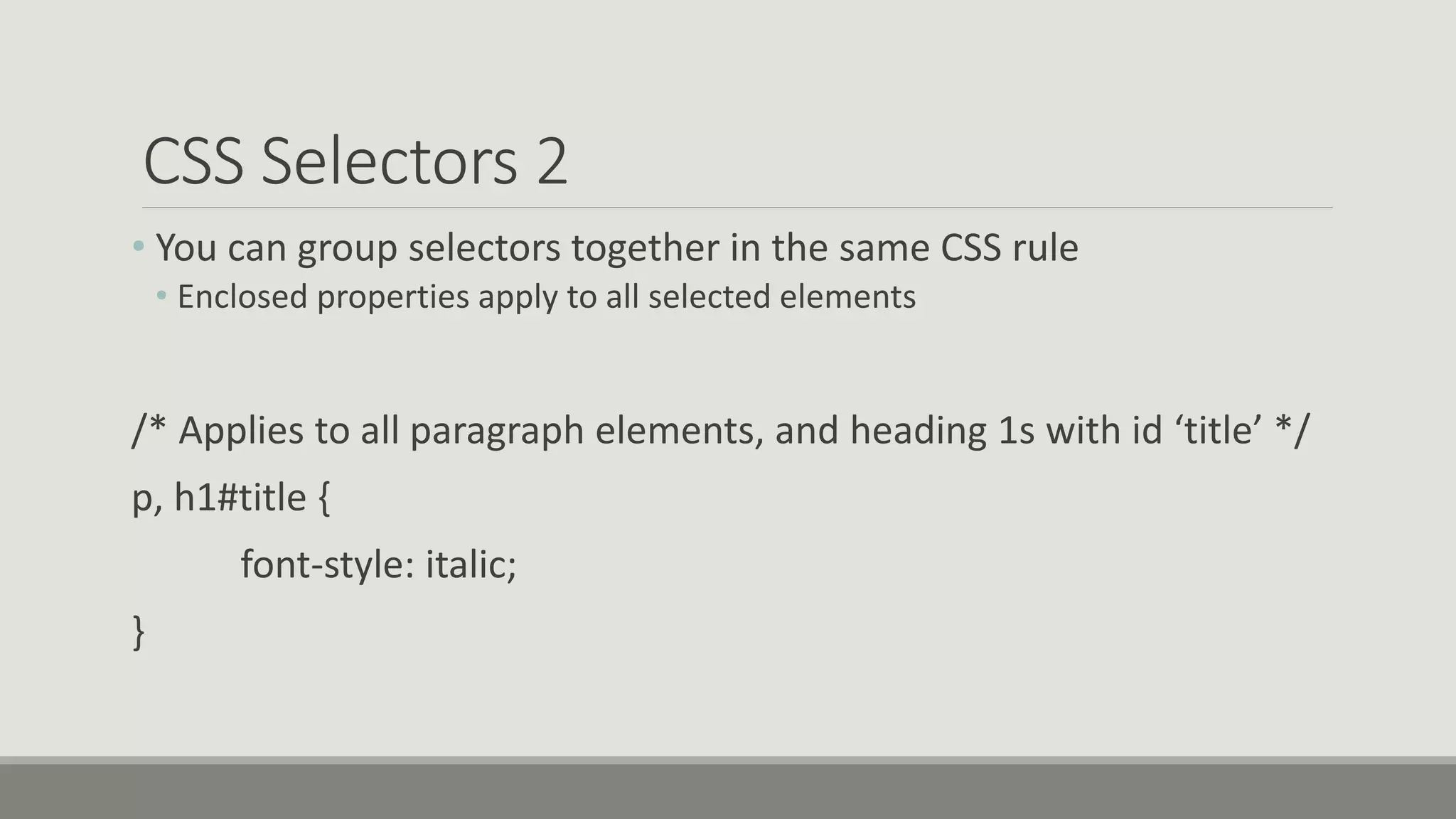 CSS Selectors 2
• You can group selectors together in the same CSS rule
• Enclosed properties apply to all selected elements
/* Applies to all paragraph elements, and heading 1s with id ‘title’ */
p, h1#title {
font-style: italic;
}
 