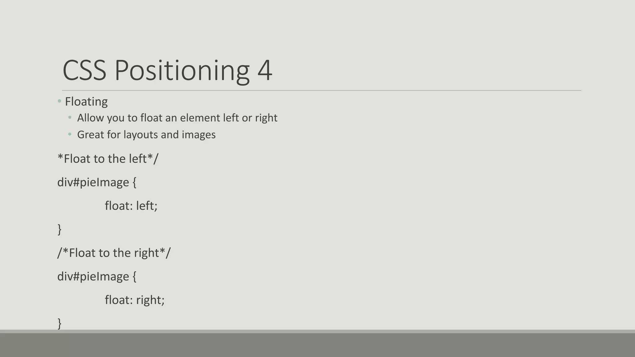 CSS Positioning 4
• Floating
• Allow you to float an element left or right
• Great for layouts and images
*Float to the left*/
div#pieImage {
float: left;
}
/*Float to the right*/
div#pieImage {
float: right;
}
 