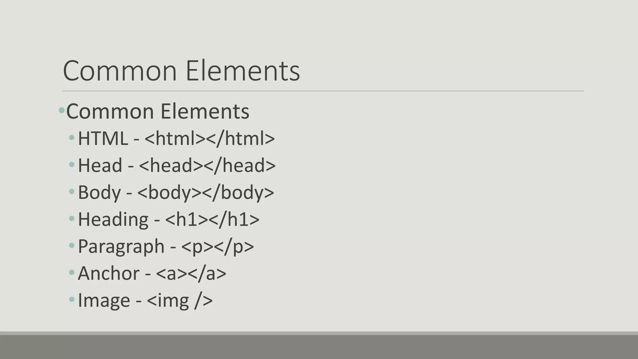 Common Elements
•Common Elements
•HTML - <html></html>
•Head - <head></head>
•Body - <body></body>
•Heading - <h1></h1>
•Paragraph - <p></p>
•Anchor - <a></a>
•Image - <img />
 