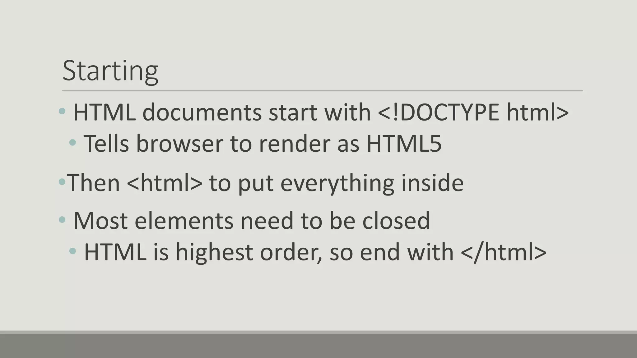 Starting
• HTML documents start with <!DOCTYPE html>
• Tells browser to render as HTML5
•Then <html> to put everything inside
• Most elements need to be closed
• HTML is highest order, so end with </html>
 