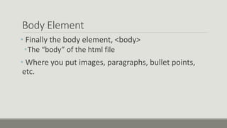 Body Element
• Finally the body element, <body>
•The “body” of the html file
• Where you put images, paragraphs, bullet points,
etc.
 