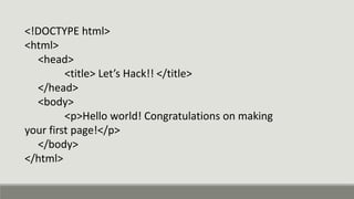 <!DOCTYPE html>
<html>
<head>
<title> Let’s Hack!! </title>
</head>
<body>
<p>Hello world! Congratulations on making
your first page!</p>
</body>
</html>
 